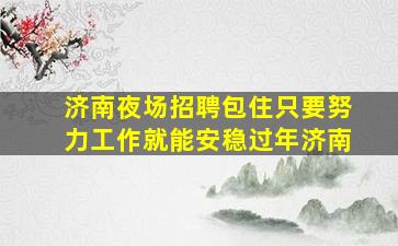 济南夜场招聘包住只要努力工作就能安稳过年济南